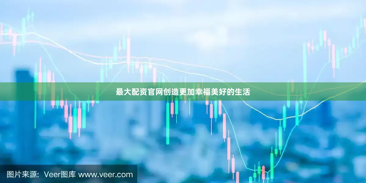 最大配资官网创造更加幸福美好的生活
