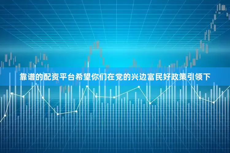 靠谱的配资平台希望你们在党的兴边富民好政策引领下