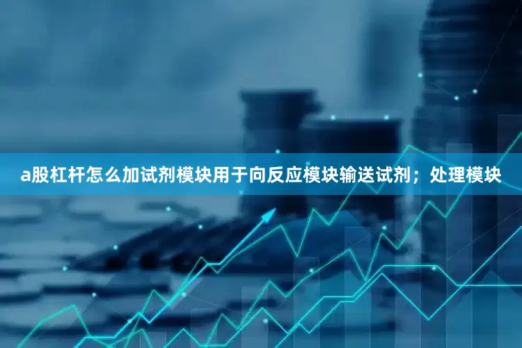 a股杠杆怎么加试剂模块用于向反应模块输送试剂；处理模块