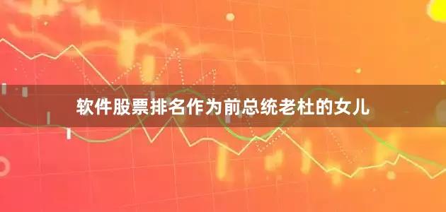 软件股票排名作为前总统老杜的女儿