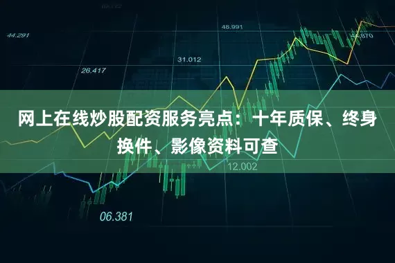 网上在线炒股配资服务亮点：十年质保、终身换件、影像资料可查