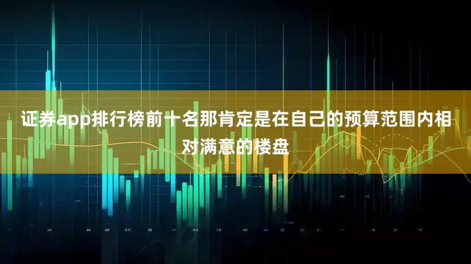 证券app排行榜前十名那肯定是在自己的预算范围内相对满意的楼盘