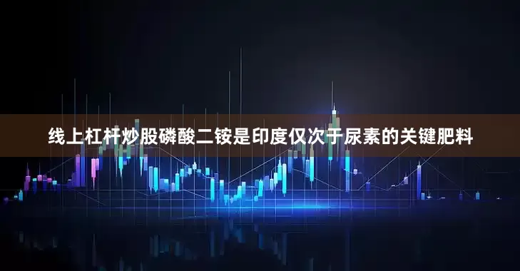 线上杠杆炒股磷酸二铵是印度仅次于尿素的关键肥料