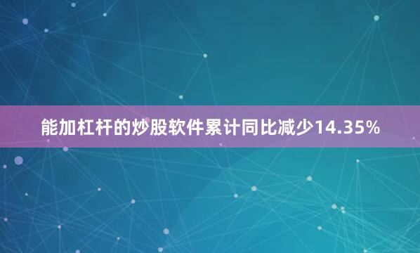 能加杠杆的炒股软件累计同比减少14.35%