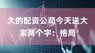 大的配资公司今天送大家两个字：格局