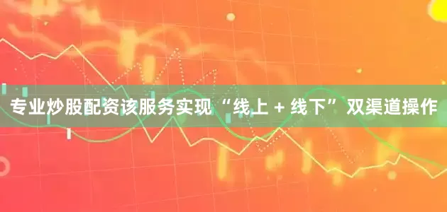 专业炒股配资该服务实现 “线上 + 线下” 双渠道操作