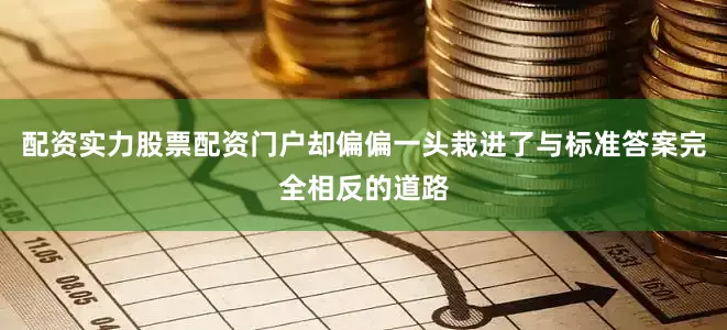 配资实力股票配资门户却偏偏一头栽进了与标准答案完全相反的道路