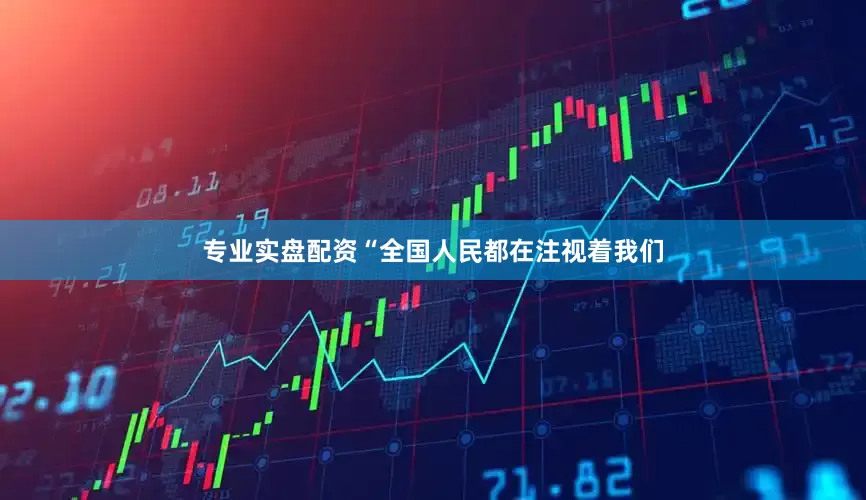 专业实盘配资　　“全国人民都在注视着我们