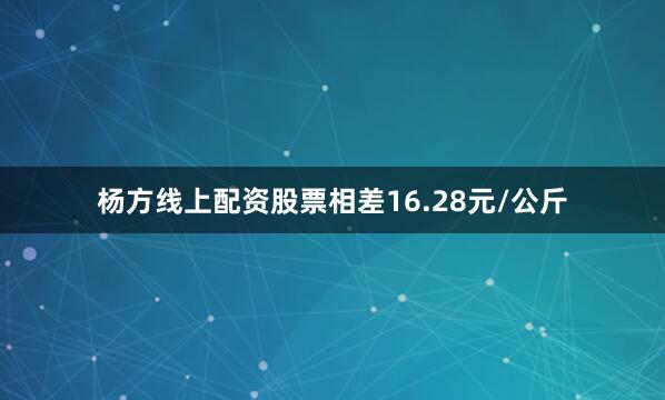 杨方线上配资股票相差16.28元/公斤