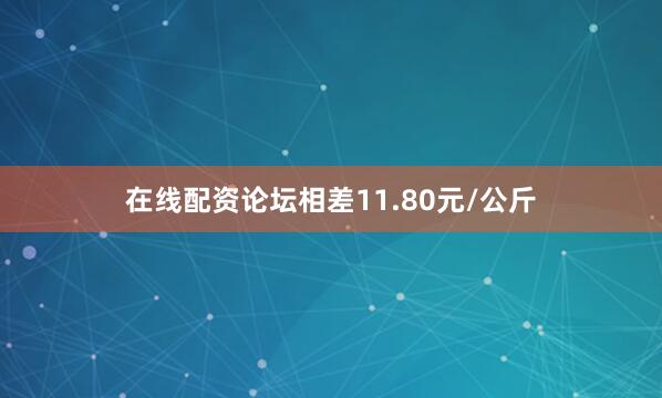 在线配资论坛相差11.80元/公斤