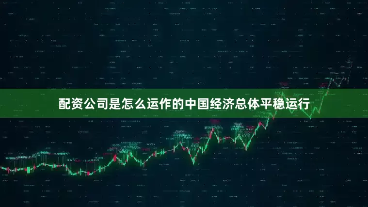 配资公司是怎么运作的中国经济总体平稳运行
