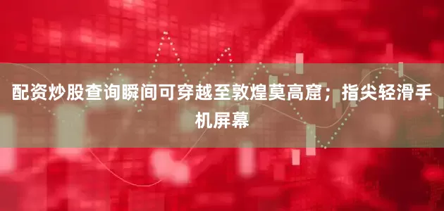 配资炒股查询瞬间可穿越至敦煌莫高窟；指尖轻滑手机屏幕