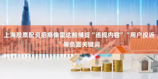 上海股票配资招商像雷达般捕捉“违规内容”“用户投诉”等负面关键词