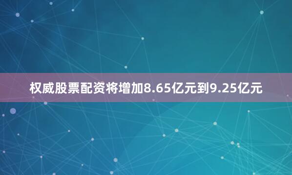 权威股票配资将增加8.65亿元到9.25亿元