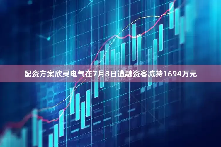 配资方案欣灵电气在7月8日遭融资客减持1694万元