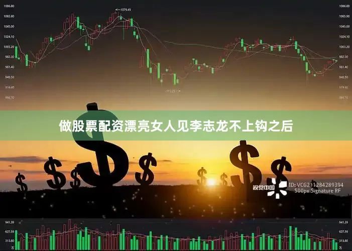 做股票配资漂亮女人见李志龙不上钩之后