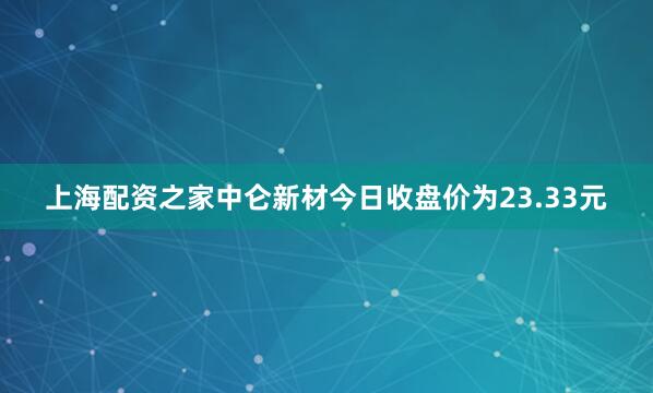 上海配资之家中仑新材今日收盘价为23.33元