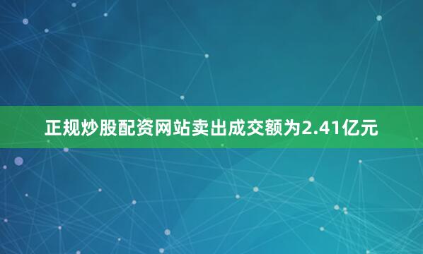 正规炒股配资网站卖出成交额为2.41亿元