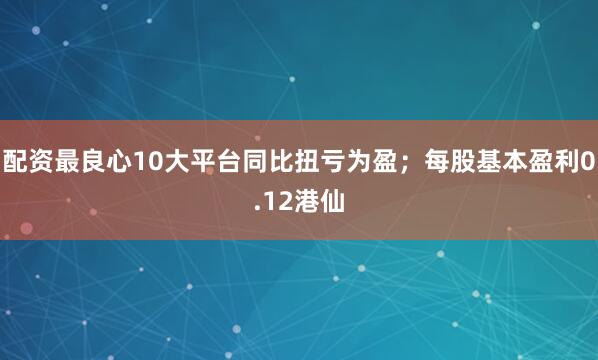 配资最良心10大平台同比扭亏为盈；每股基本盈利0.12港仙