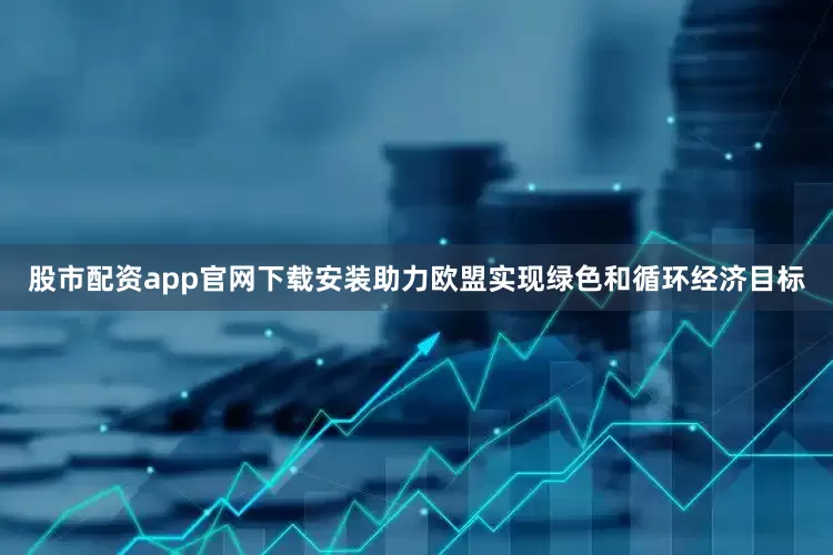 股市配资app官网下载安装助力欧盟实现绿色和循环经济目标