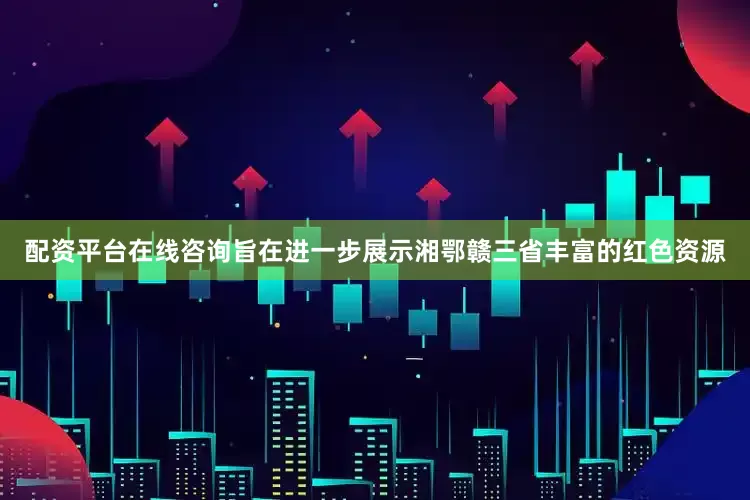 配资平台在线咨询旨在进一步展示湘鄂赣三省丰富的红色资源