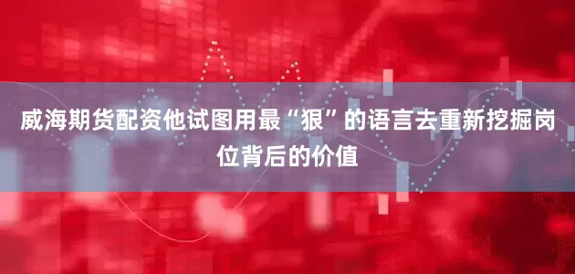威海期货配资他试图用最“狠”的语言去重新挖掘岗位背后的价值