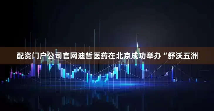 配资门户公司官网迪哲医药在北京成功举办“舒沃五洲