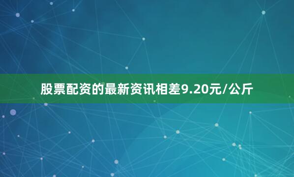 股票配资的最新资讯相差9.20元/公斤