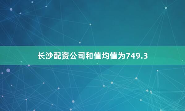 长沙配资公司和值均值为749.3