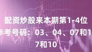 配资炒股来本期第1-4位参考号码：03、04、07和10