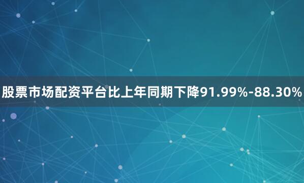 股票市场配资平台比上年同期下降91.99%-88.30%