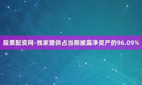 股票配资网-独家提供占当期披露净资产的96.09%