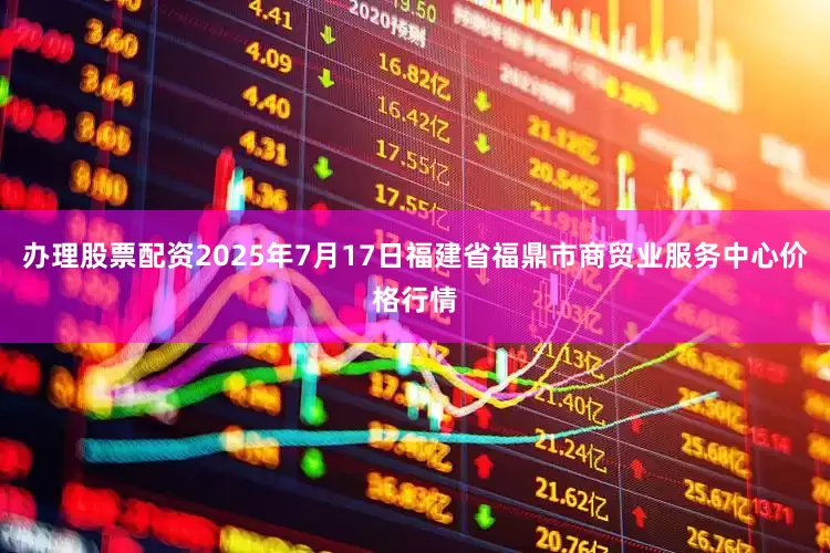 办理股票配资2025年7月17日福建省福鼎市商贸业服务中心价格行情