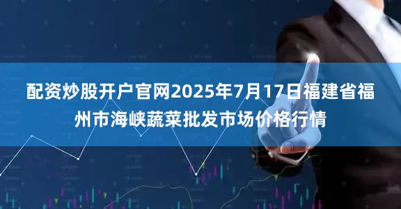 配资炒股开户官网2025年7月17日福建省福州市海峡蔬菜批发市场价格行情