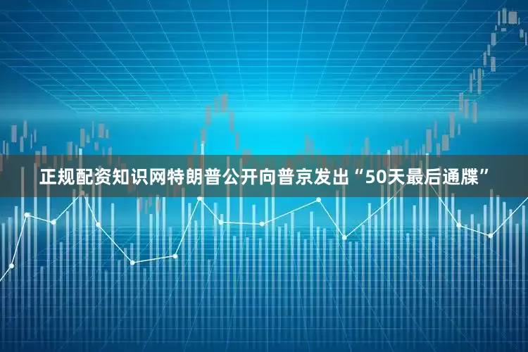 正规配资知识网特朗普公开向普京发出“50天最后通牒”