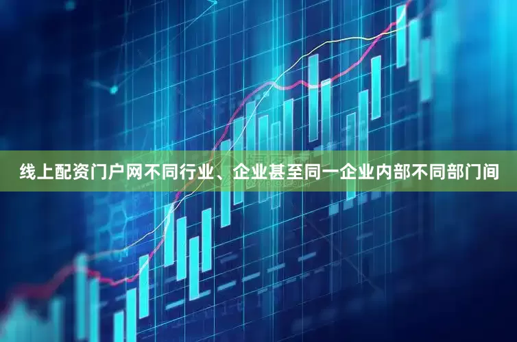 线上配资门户网不同行业、企业甚至同一企业内部不同部门间