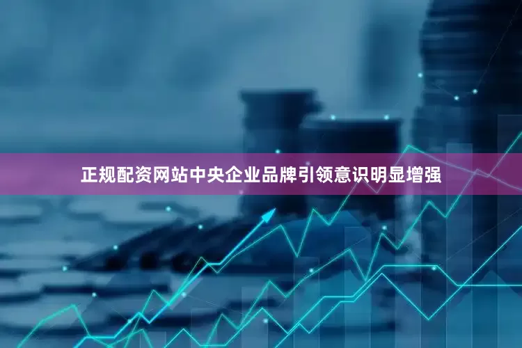 正规配资网站中央企业品牌引领意识明显增强