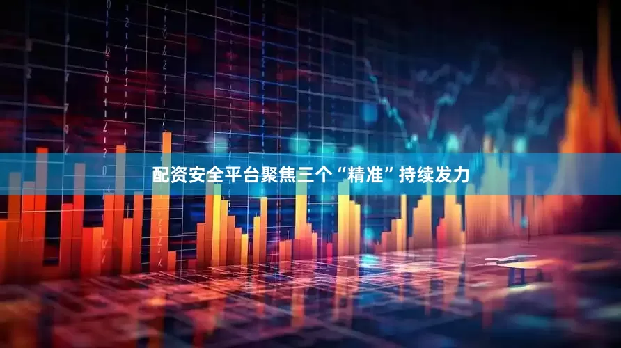配资安全平台聚焦三个“精准”持续发力