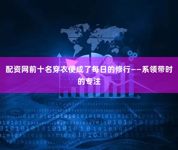 配资网前十名穿衣便成了每日的修行——系领带时的专注