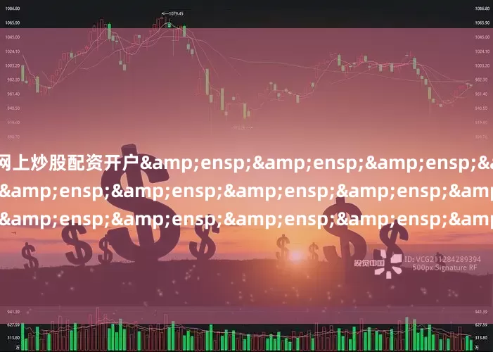 网上炒股配资开户&ensp;&ensp;&ensp;&ensp;&ensp;&ensp;&ensp;&ensp;&ensp;&ensp;&ensp;&ensp;&ensp;&ensp;&ensp;&ensp;&ensp;&ensp;&ensp;&a