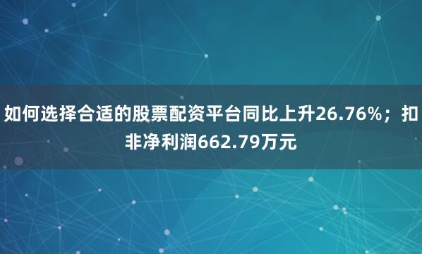 如何选择合适的股票配资平台同比上升26.76%；扣非净利润662.79万元