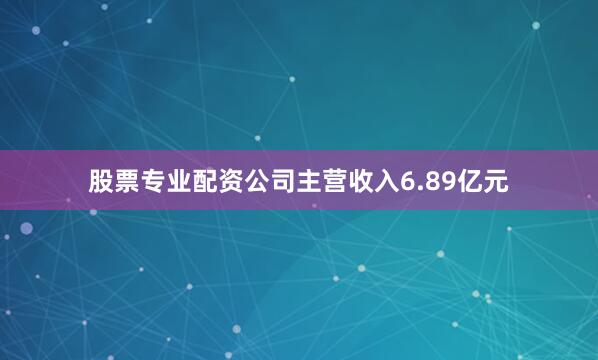 股票专业配资公司主营收入6.89亿元