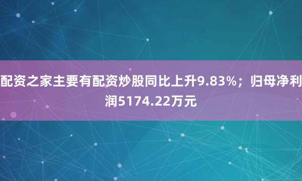 配资之家主要有配资炒股同比上升9.83%；归母净利润5174.22万元