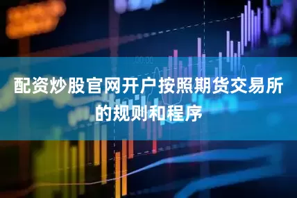 配资炒股官网开户按照期货交易所的规则和程序