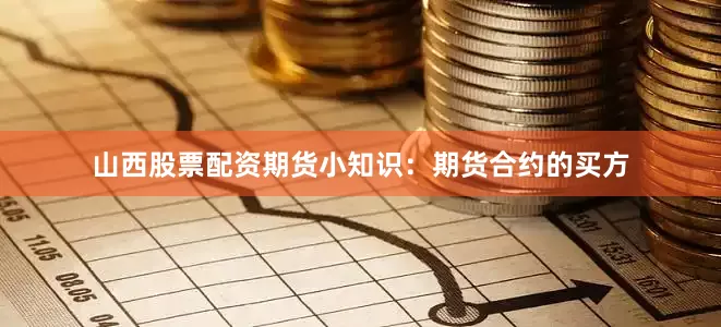 山西股票配资期货小知识：期货合约的买方
