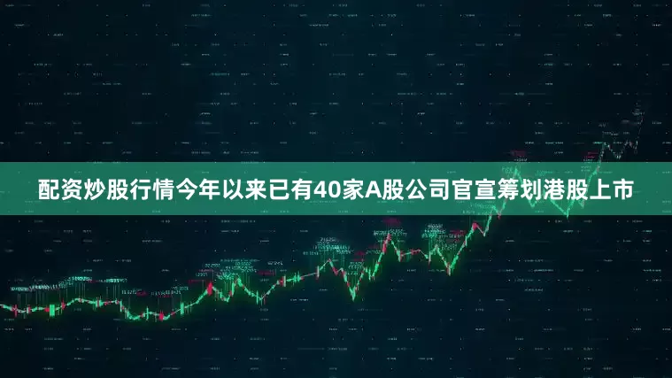 配资炒股行情今年以来已有40家A股公司官宣筹划港股上市