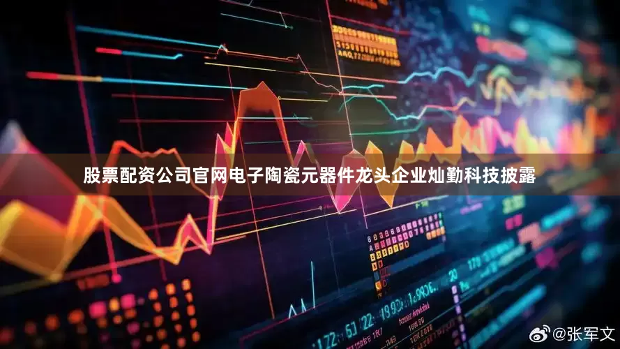 股票配资公司官网电子陶瓷元器件龙头企业灿勤科技披露