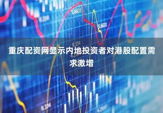 重庆配资网显示内地投资者对港股配置需求激增
