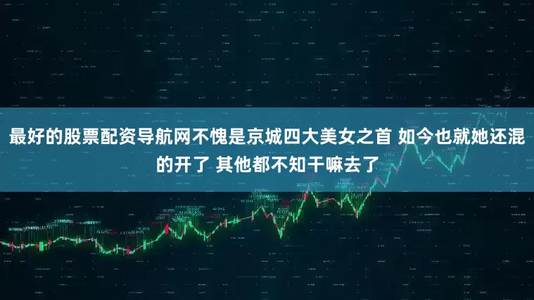 最好的股票配资导航网不愧是京城四大美女之首 如今也就她还混的开了 其他都不知干嘛去了