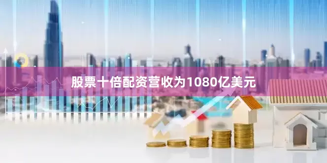 股票十倍配资营收为1080亿美元